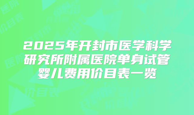 2025年开封市医学科学研究所附属医院单身试管婴儿费用价目表一览