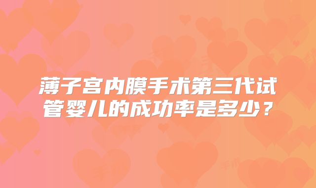 薄子宫内膜手术第三代试管婴儿的成功率是多少?
