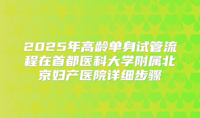 2025年高龄单身试管流程在首都医科大学附属北京妇产医院详细步骤