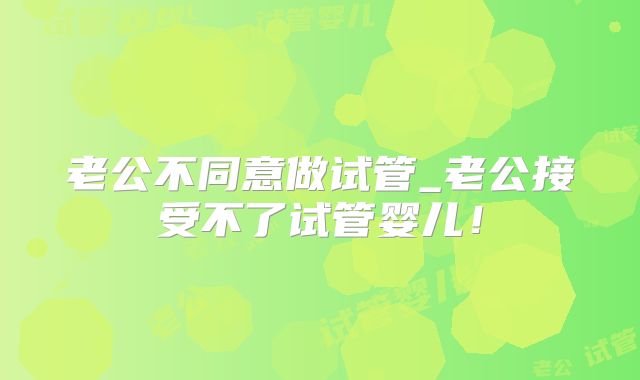 老公不同意做试管_老公接受不了试管婴儿！