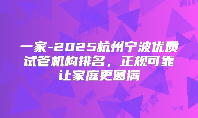 一家-2025杭州宁波优质试管机构排名，正规可靠让家庭更圆满