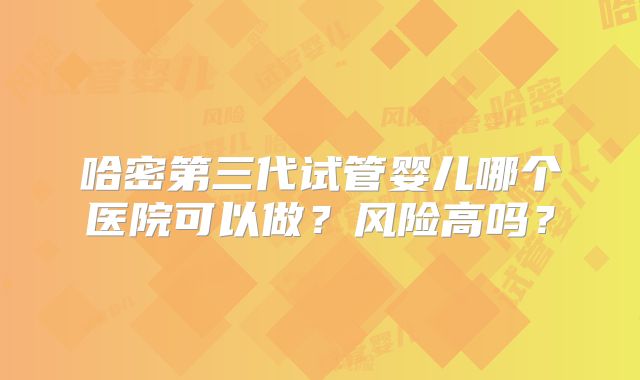 哈密第三代试管婴儿哪个医院可以做？风险高吗？