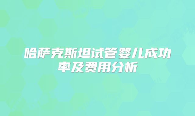 哈萨克斯坦试管婴儿成功率及费用分析