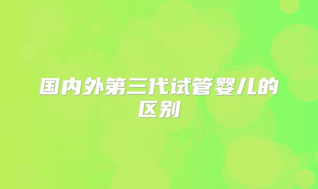 国内外第三代试管婴儿的区别