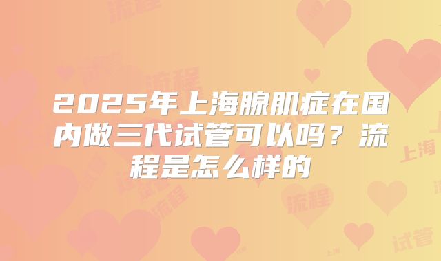 2025年上海腺肌症在国内做三代试管可以吗？流程是怎么样的