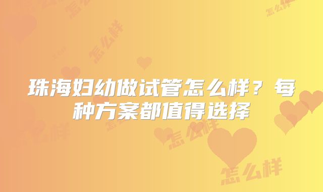 珠海妇幼做试管怎么样？每种方案都值得选择