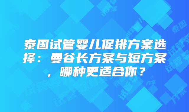 泰国试管婴儿促排方案选择：曼谷长方案与短方案，哪种更适合你？