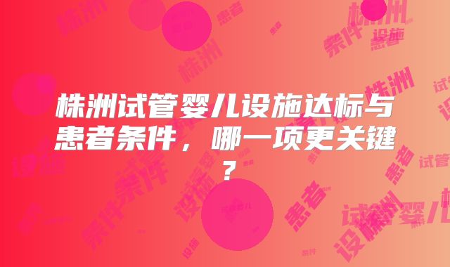 株洲试管婴儿设施达标与患者条件，哪一项更关键？
