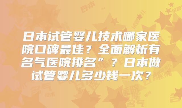 日本试管婴儿技术哪家医院口碑最佳?全面解析有名气医院排名”?日本做试管婴儿多少钱一次?