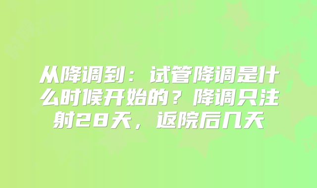 从降调到：试管降调是什么时候开始的？降调只注射28天，返院后几天