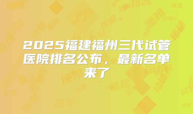 2025福建福州三代试管医院排名公布，最新名单来了