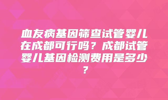 血友病基因筛查试管婴儿在成都可行吗？成都试管婴儿基因检测费用是多少？