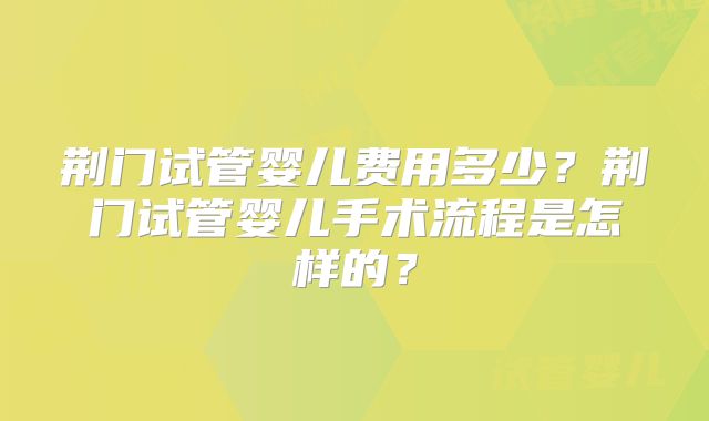 荆门试管婴儿费用多少？荆门试管婴儿手术流程是怎样的？