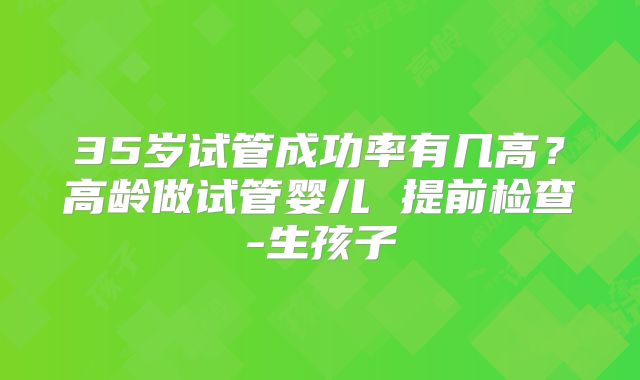 35岁试管成功率有几高?高龄做试管婴儿 提前检查-生孩子