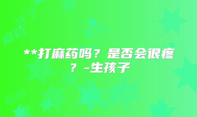 **打麻药吗？是否会很疼？-生孩子