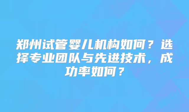 郑州试管婴儿机构如何？选择专业团队与先进技术，成功率如何？