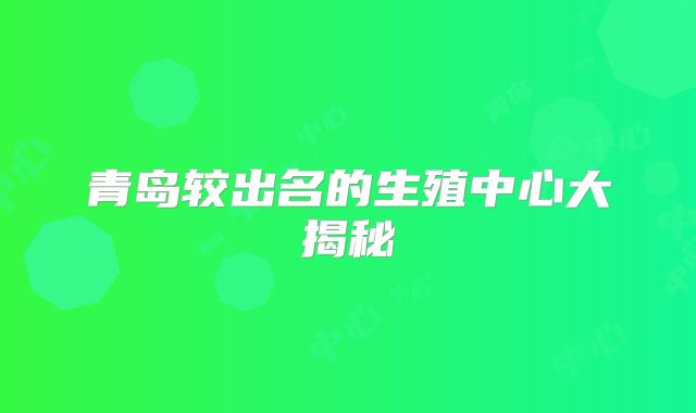 青岛较出名的生殖中心大揭秘