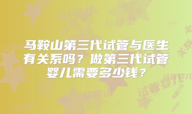 马鞍山第三代试管与医生有关系吗？做第三代试管婴儿需要多少钱？