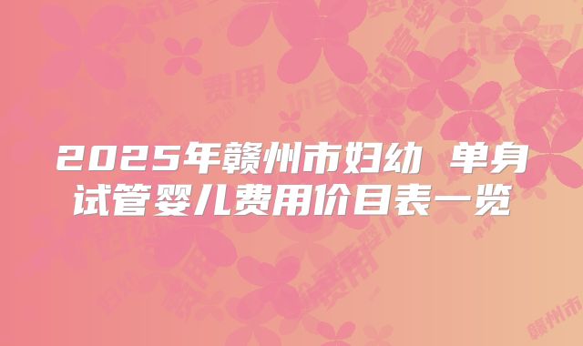2025年赣州市妇幼 单身试管婴儿费用价目表一览