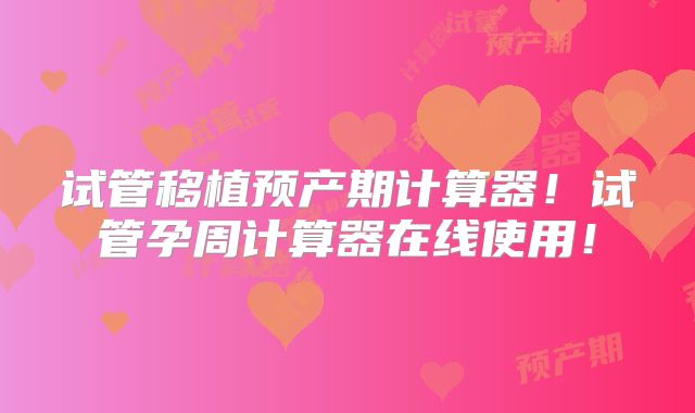 试管移植预产期计算器!试管孕周计算器在线使用!