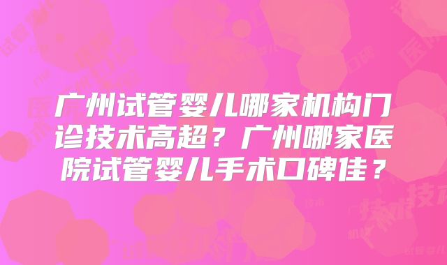 广州试管婴儿哪家机构门诊技术高超？广州哪家医院试管婴儿手术口碑佳？