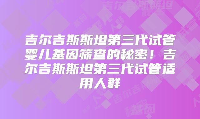 吉尔吉斯斯坦第三代试管婴儿基因筛查的秘密！吉尔吉斯斯坦第三代试管适用人群