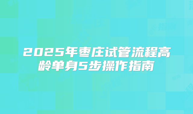 2025年枣庄试管流程高龄单身5步操作指南