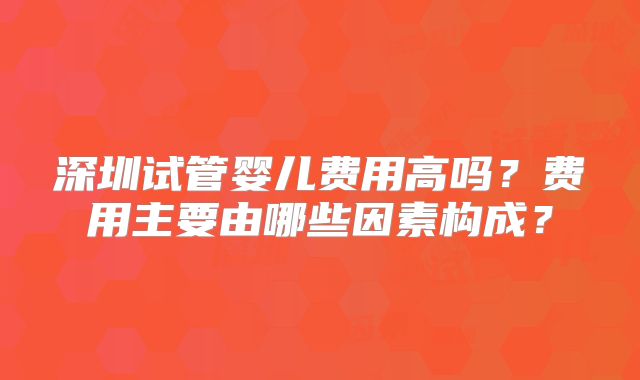 深圳试管婴儿费用高吗？费用主要由哪些因素构成？