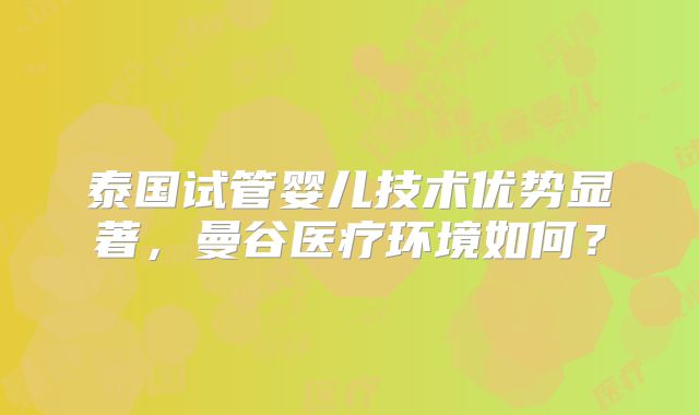 泰国试管婴儿技术优势显著，曼谷医疗环境如何？