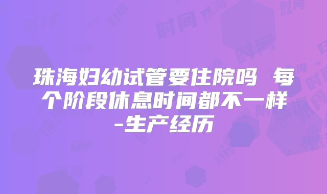 珠海妇幼试管要住院吗 每个阶段休息时间都不一样-生产经历