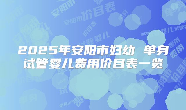 2025年安阳市妇幼 单身试管婴儿费用价目表一览