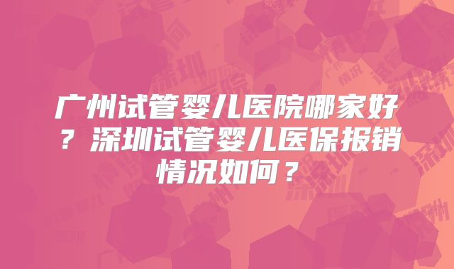 广州试管婴儿医院哪家好？深圳试管婴儿医保报销情况如何？