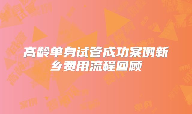 高龄单身试管成功案例新乡费用流程回顾