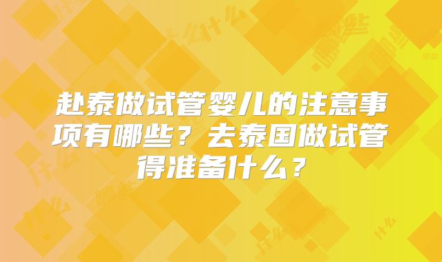 赴泰做试管婴儿的注意事项有哪些？去泰国做试管得准备什么？