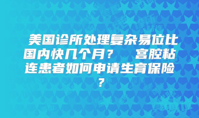 ‌美国诊所处理复杂易位比国内快几个月？‌‌宫腔粘连患者如何申请生育保险 ？‌