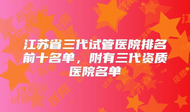 江苏省三代试管医院排名前十名单，附有三代资质医院名单