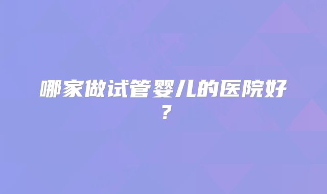 哪家做试管婴儿的医院好？