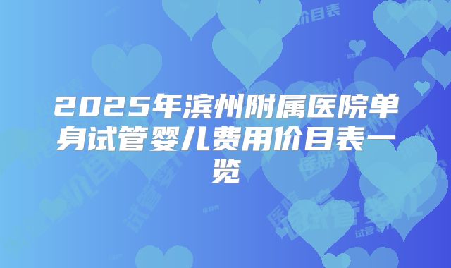 2025年滨州附属医院单身试管婴儿费用价目表一览