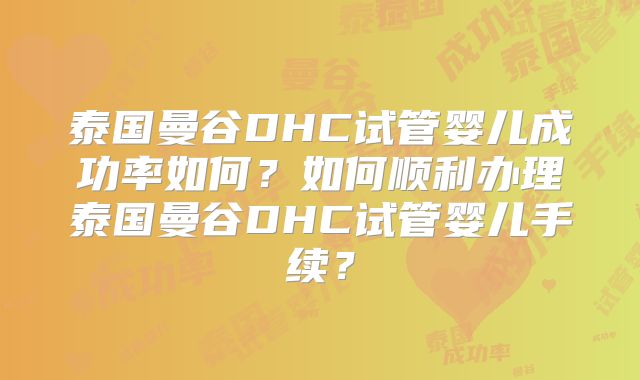 泰国曼谷DHC试管婴儿成功率如何？如何顺利办理泰国曼谷DHC试管婴儿手续？