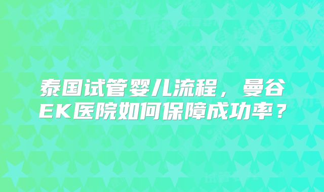 泰国试管婴儿流程，曼谷EK医院如何保障成功率？