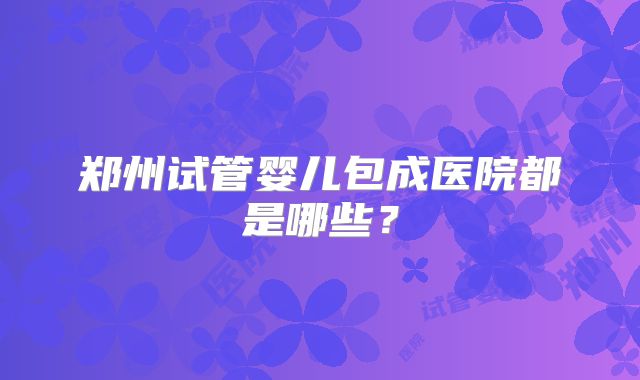 郑州试管婴儿包成医院都是哪些？
