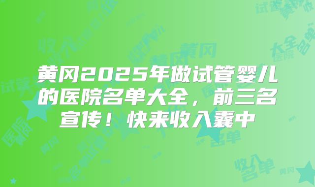 黄冈2025年做试管婴儿的医院名单大全，前三名宣传！快来收入囊中