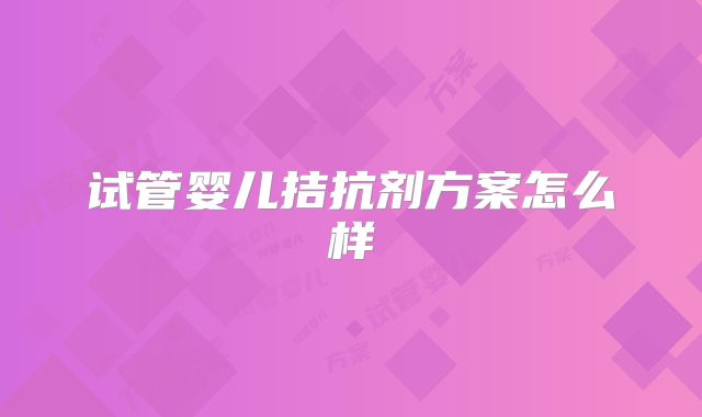 试管婴儿拮抗剂方案怎么样
