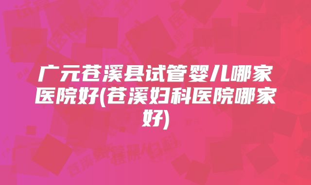 广元苍溪县试管婴儿哪家医院好(苍溪妇科医院哪家好)
