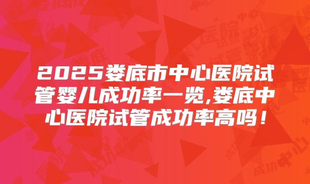 2025娄底市中心医院试管婴儿成功率一览,娄底中心医院试管成功率高吗！