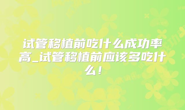 试管移植前吃什么成功率高_试管移植前应该多吃什么！
