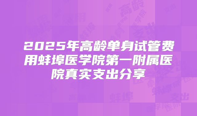 2025年高龄单身试管费用蚌埠医学院第一附属医院真实支出分享