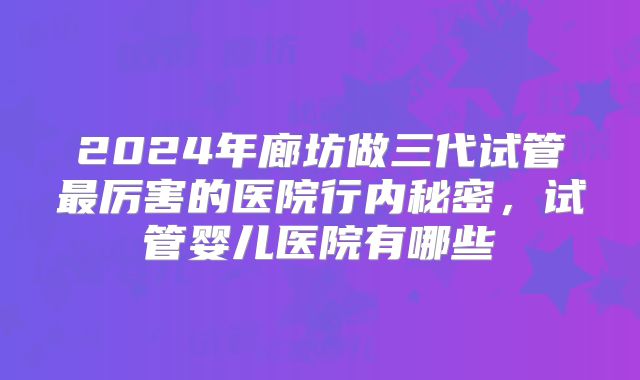 2024年廊坊做三代试管最厉害的医院行内秘密，试管婴儿医院有哪些