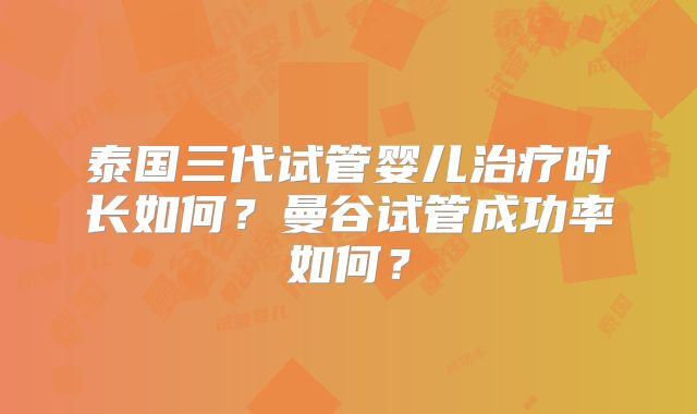 泰国三代试管婴儿治疗时长如何？曼谷试管成功率如何？
