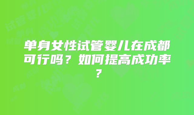 单身女性试管婴儿在成都可行吗？如何提高成功率？
